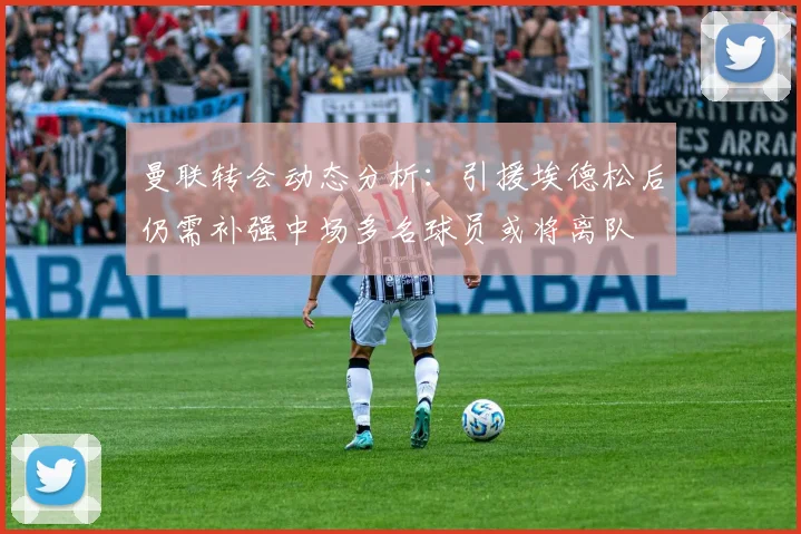 曼联转会动态分析：引援埃德松后仍需补强中场多名球员或将离队