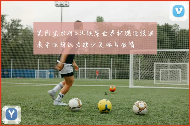 莱因克尔对BBC缺席世界杯现场报道表示惊讶认为缺少灵魂与激情