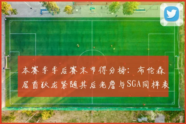 本赛季季后赛末节得分榜：布伦森居首狄龙紧随其后老詹与SGA同样表现出色