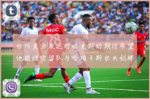 白巧克力表达对福克斯的期待希望他能继续留队与哈珀卡斯尔共创辉煌