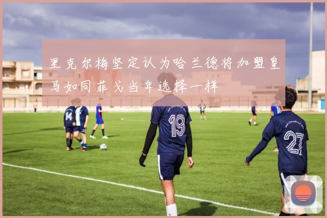 里克尔梅坚定认为哈兰德将加盟皇马如同菲戈当年选择一样