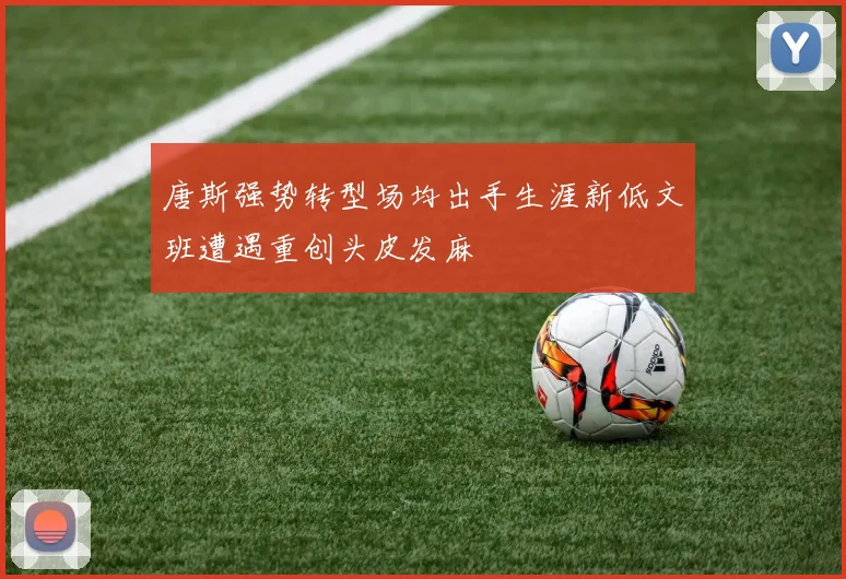 唐斯强势转型场均出手生涯新低文班遭遇重创头皮发麻