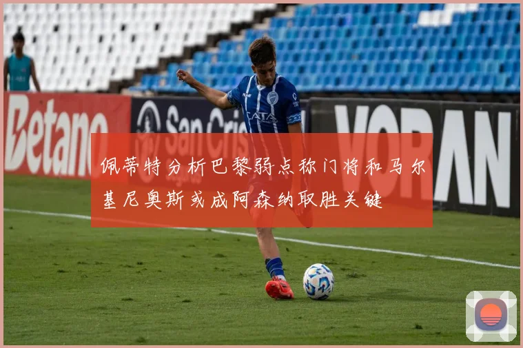 佩蒂特分析巴黎弱点称门将和马尔基尼奥斯或成阿森纳取胜关键