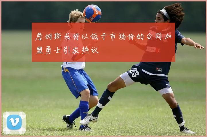 詹姆斯或将以低于市场价的合同加盟勇士引发热议