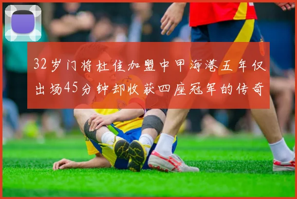 32岁门将杜佳加盟中甲海港五年仅出场45分钟却收获四座冠军的传奇经历