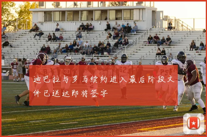 迪巴拉与罗马续约进入最后阶段文件已送达即将签字