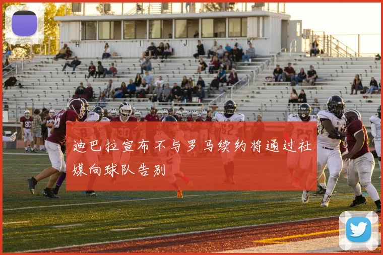 迪巴拉宣布不与罗马续约将通过社媒向球队告别