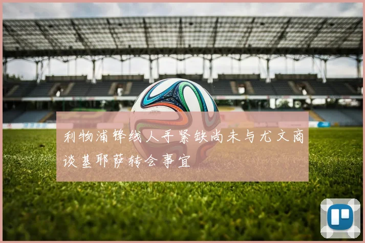 利物浦锋线人手紧缺尚未与尤文商谈基耶萨转会事宜