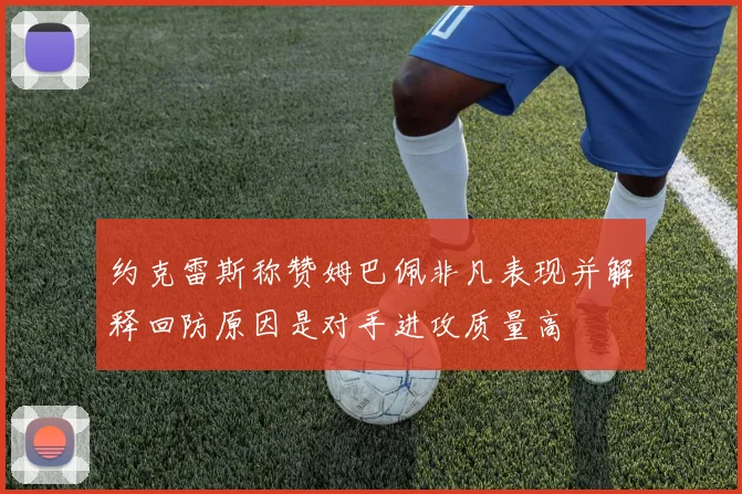 约克雷斯称赞姆巴佩非凡表现并解释回防原因是对手进攻质量高
