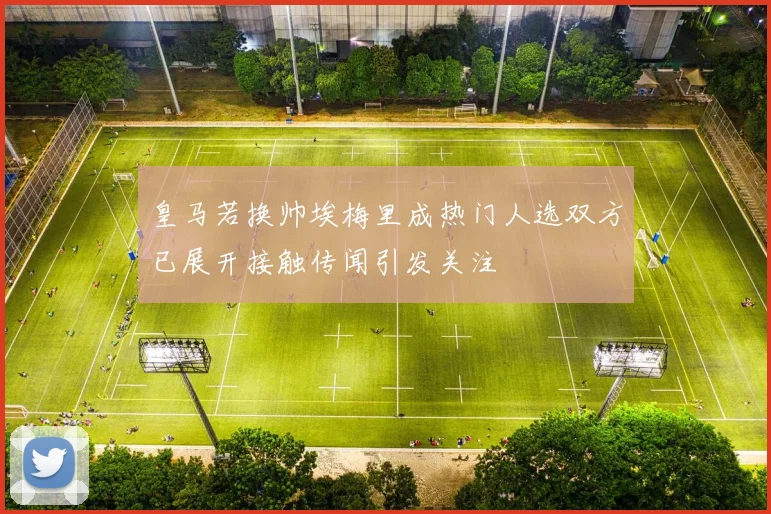皇马若换帅埃梅里成热门人选双方已展开接触传闻引发关注
