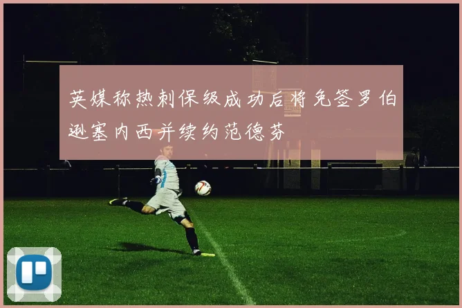 英媒称热刺保级成功后将免签罗伯逊塞内西并续约范德芬