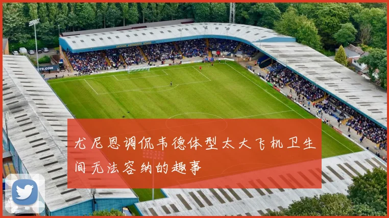 尤尼恩调侃韦德体型太大飞机卫生间无法容纳的趣事