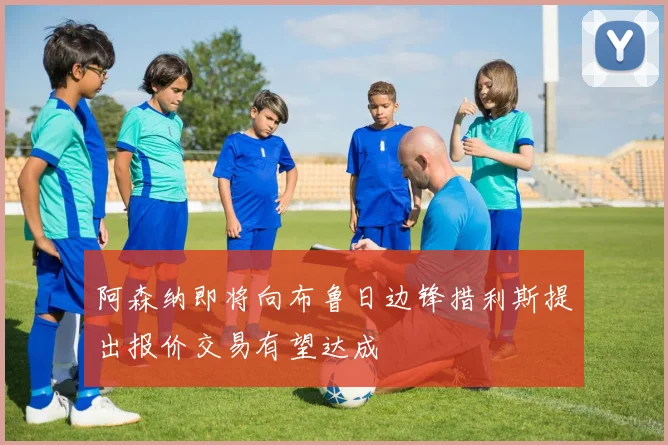 阿森纳即将向布鲁日边锋措利斯提出报价交易有望达成