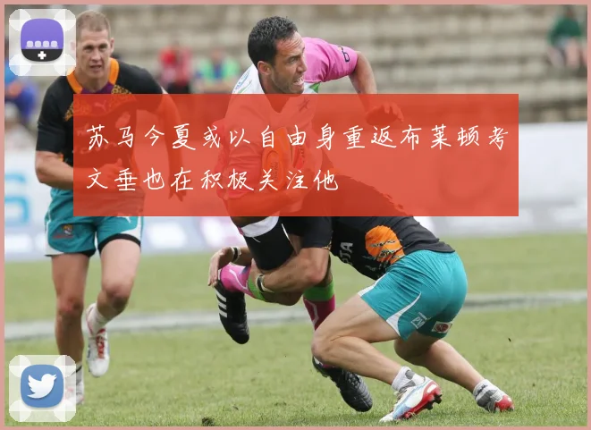 苏马今夏或以自由身重返布莱顿考文垂也在积极关注他