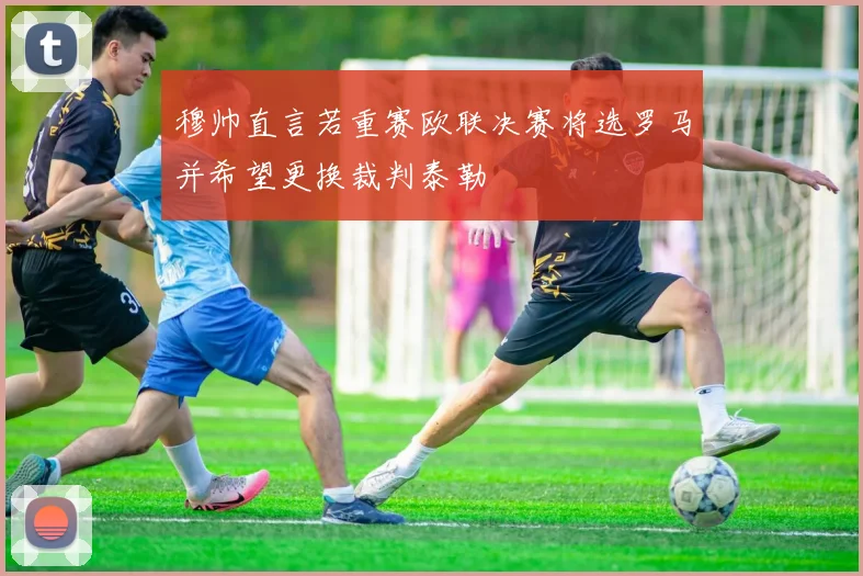 穆帅直言若重赛欧联决赛将选罗马并希望更换裁判泰勒