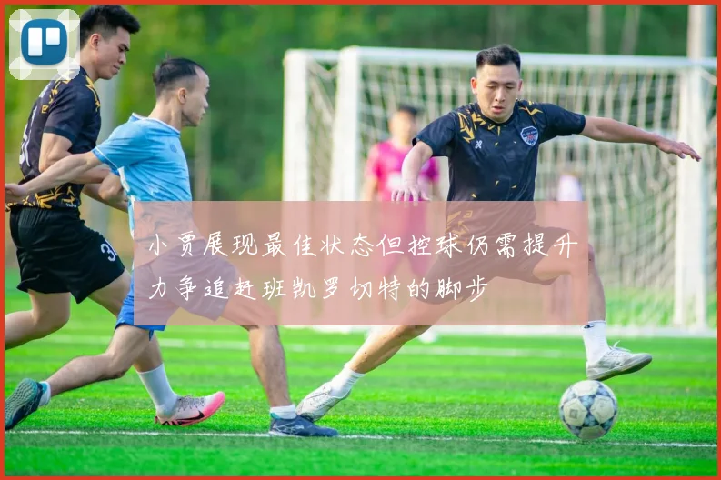 小贾展现最佳状态但控球仍需提升力争追赶班凯罗切特的脚步