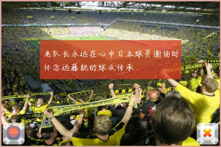老队长永远在心中日本球员谢场时怀念远藤航的球衣传承