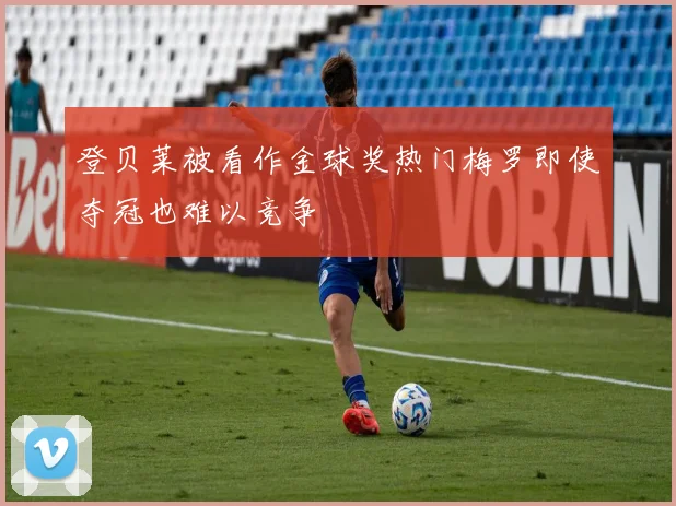 登贝莱被看作金球奖热门梅罗即使夺冠也难以竞争