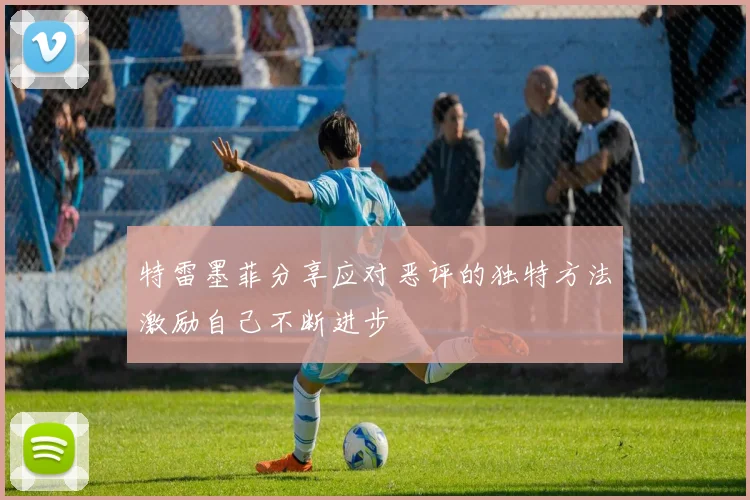 特雷墨菲分享应对恶评的独特方法激励自己不断进步