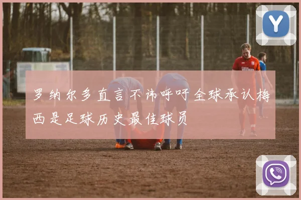 罗纳尔多直言不讳呼吁全球承认梅西是足球历史最佳球员